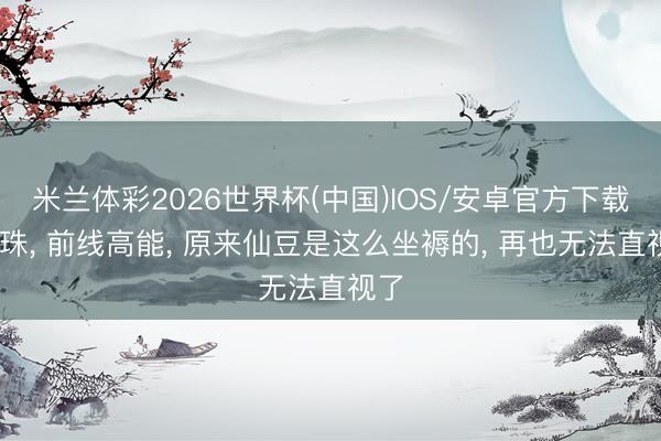 米兰体彩2026世界杯(中国)IOS/安卓官方下载 龙珠, 前线高能, 原来仙豆是这么坐褥的, 再也无法直视了