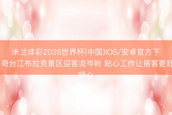 米兰体彩2026世界杯(中国)IOS/安卓官方下载 奇台江布拉克景区迎客流岑岭 贴心工作让搭客更舒心