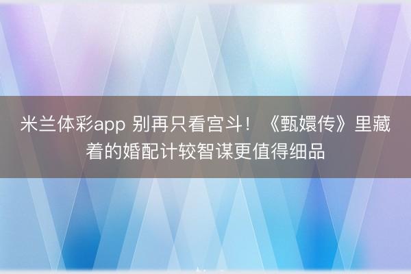 米兰体彩app 别再只看宫斗!《甄嬛传》里藏着的婚配计较智谋更值得细品