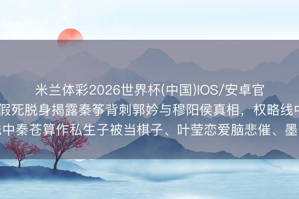 米兰体彩2026世界杯(中国)IOS/安卓官方下载 《莫离》墨景黎假死脱身揭露秦筝背刺郭妗与穆阳侯真相,权略线中秦苍算作私生子被当棋子、叶莹恋爱脑悲催、墨修尧庇荫式督察激发烧议