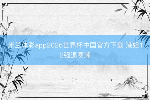 米兰体彩app2026世界杯中国官方下载 港姐12强退赛潮